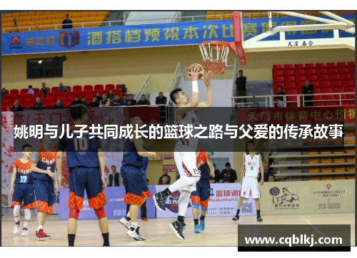 姚明与儿子共同成长的篮球之路与父爱的传承故事