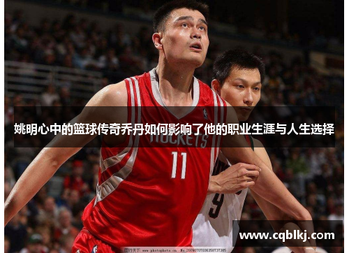 姚明心中的篮球传奇乔丹如何影响了他的职业生涯与人生选择