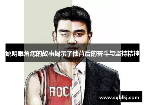 姚明眼角痣的故事揭示了他背后的奋斗与坚持精神