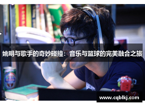 姚明与歌手的奇妙碰撞：音乐与篮球的完美融合之旅
