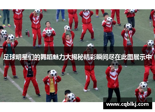 足球明星们的舞蹈魅力大揭秘精彩瞬间尽在此图展示中
