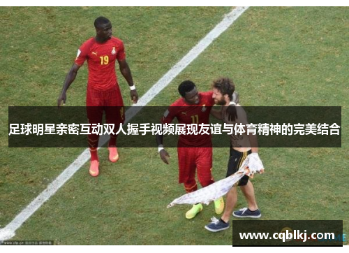 足球明星亲密互动双人握手视频展现友谊与体育精神的完美结合