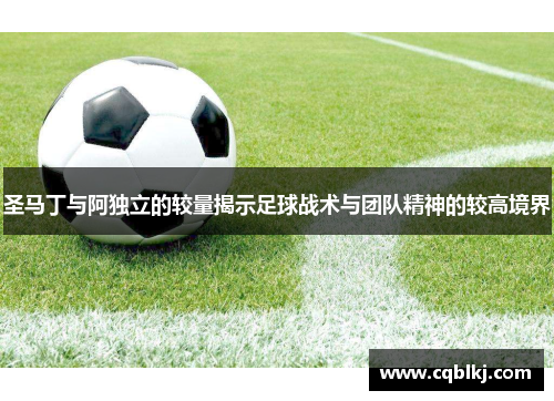 圣马丁与阿独立的较量揭示足球战术与团队精神的较高境界