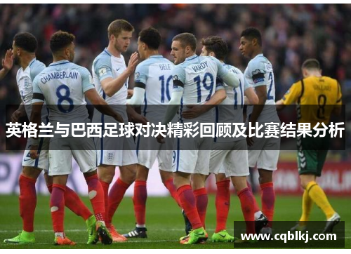 英格兰与巴西足球对决精彩回顾及比赛结果分析